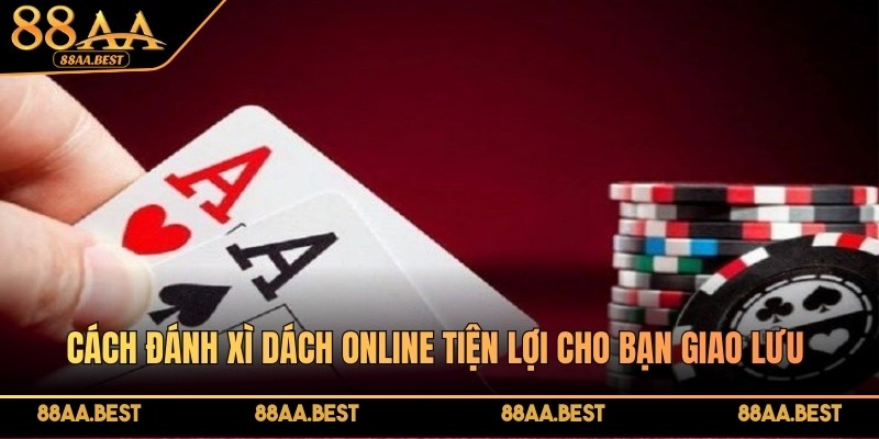Cách đánh Xì Dách online tại 88AA tiện lợi cho bạn giao lưu với mọi người